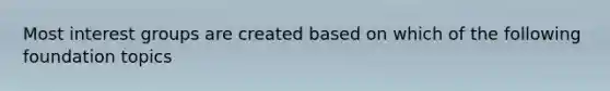 Most interest groups are created based on which of the following foundation topics