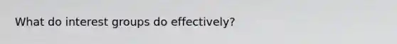 What do interest groups do effectively?