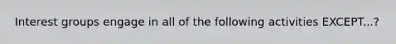 Interest groups engage in all of the following activities EXCEPT...?