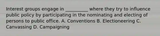 Interest groups engage in __________ where they try to influence public policy by participating in the nominating and electing of persons to public office. A. Conventions B. Electioneering C. Canvassing D. Campaigning