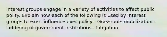 Interest groups engage in a variety of activities to affect public polity. Explain how each of the following is used by interest groups to exert influence over policy - Grassroots mobilization - Lobbying of government institutions - Litigation