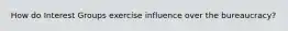 How do Interest Groups exercise influence over the bureaucracy?