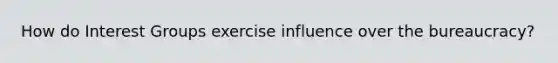 How do Interest Groups exercise influence over the bureaucracy?