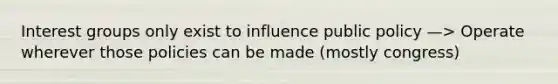 Interest groups only exist to influence public policy —> Operate wherever those policies can be made (mostly congress)