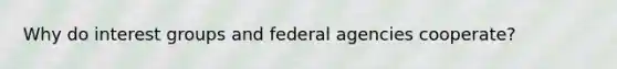 Why do interest groups and federal agencies cooperate?