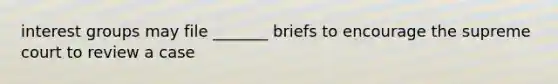 interest groups may file _______ briefs to encourage the supreme court to review a case