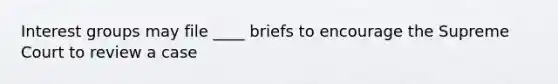 Interest groups may file ____ briefs to encourage the Supreme Court to review a case