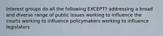 <a href='https://www.questionai.com/knowledge/kiXYXLKJmH-interest-groups' class='anchor-knowledge'>interest groups</a> do all the following EXCEPT? addressing a broad and diverse range of public issues working to influence the courts working to influence policymakers working to influence legislators