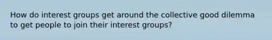 How do interest groups get around the collective good dilemma to get people to join their interest groups?