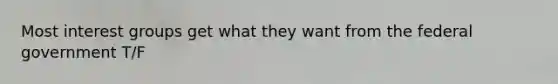 Most interest groups get what they want from the federal government T/F