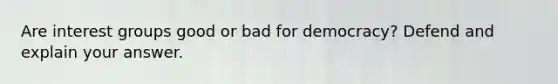 Are interest groups good or bad for democracy? Defend and explain your answer.