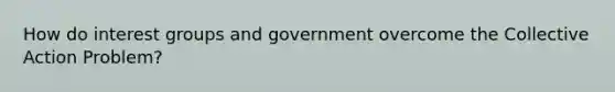 How do interest groups and government overcome the Collective Action Problem?