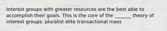 <a href='https://www.questionai.com/knowledge/kiXYXLKJmH-interest-groups' class='anchor-knowledge'>interest groups</a> with greater resources are the best able to accomplish their goals. This is <a href='https://www.questionai.com/knowledge/kD8KqkX2aO-the-core' class='anchor-knowledge'>the core</a> of the _______ theory of interest groups. pluralist elite transactional mass