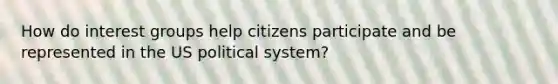 How do interest groups help citizens participate and be represented in the US political system?