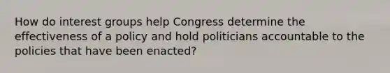 How do interest groups help Congress determine the effectiveness of a policy and hold politicians accountable to the policies that have been enacted?