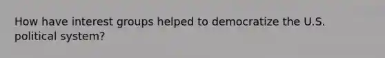 How have interest groups helped to democratize the U.S. political system?