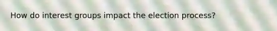 How do interest groups impact the election process?