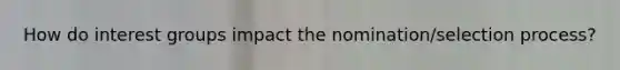 How do interest groups impact the nomination/selection process?