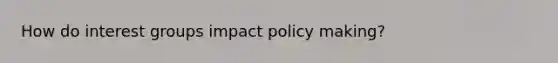 How do interest groups impact policy making?