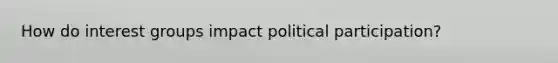 How do interest groups impact political participation?