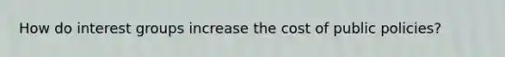 How do interest groups increase the cost of public policies?