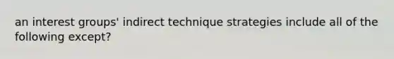 an interest groups' indirect technique strategies include all of the following except?