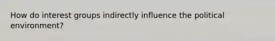 How do interest groups indirectly influence the political environment?