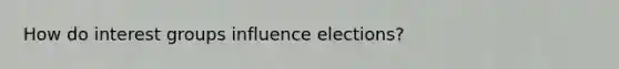 How do interest groups influence elections?