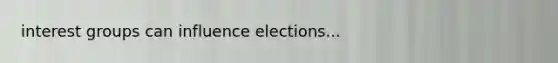 interest groups can influence elections...