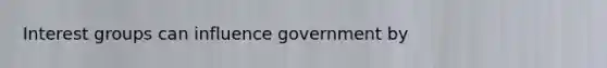 Interest groups can influence government by