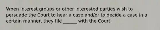 When interest groups or other interested parties wish to persuade the Court to hear a case and/or to decide a case in a certain manner, they file ______ with the Court.