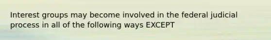 Interest groups may become involved in the federal judicial process in all of the following ways EXCEPT