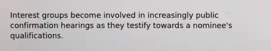 Interest groups become involved in increasingly public confirmation hearings as they testify towards a nominee's qualifications.