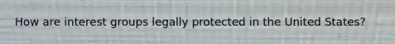 How are <a href='https://www.questionai.com/knowledge/kiXYXLKJmH-interest-groups' class='anchor-knowledge'>interest groups</a> legally protected in the United States?