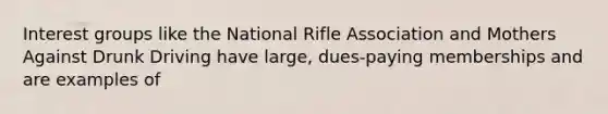 Interest groups like the National Rifle Association and Mothers Against Drunk Driving have large, dues-paying memberships and are examples of