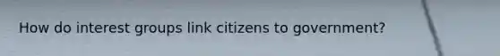 How do interest groups link citizens to government?