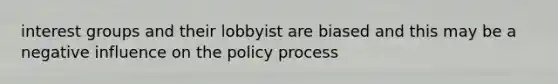 interest groups and their lobbyist are biased and this may be a negative influence on the policy process