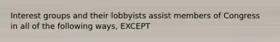 Interest groups and their lobbyists assist members of Congress in all of the following ways, EXCEPT