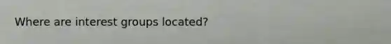 Where are interest groups located?
