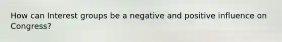 How can Interest groups be a negative and positive influence on Congress?