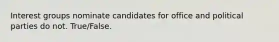 Interest groups nominate candidates for office and political parties do not. True/False.