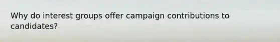 Why do interest groups offer campaign contributions to candidates?