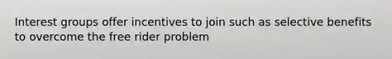 Interest groups offer incentives to join such as selective benefits to overcome the free rider problem