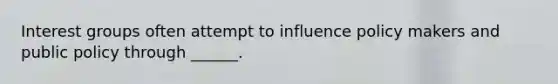 Interest groups often attempt to influence policy makers and public policy through ______.