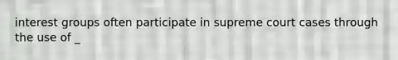 interest groups often participate in supreme court cases through the use of _