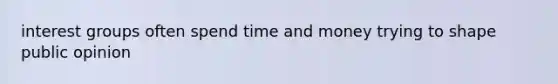 interest groups often spend time and money trying to shape public opinion
