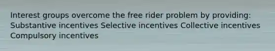 Interest groups overcome the free rider problem by providing: Substantive incentives Selective incentives Collective incentives Compulsory incentives