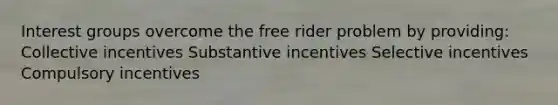 Interest groups overcome the free rider problem by providing: Collective incentives Substantive incentives Selective incentives Compulsory incentives