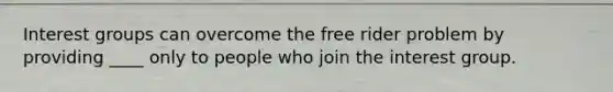 Interest groups can overcome the free rider problem by providing ____ only to people who join the interest group.