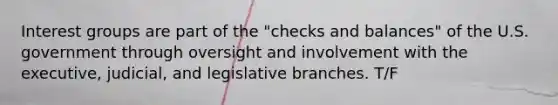 Interest groups are part of the "checks and balances" of the U.S. government through oversight and involvement with the executive, judicial, and legislative branches. T/F